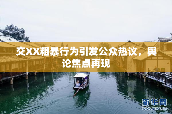 交XX粗暴行为引发公众热议，舆论焦点再现