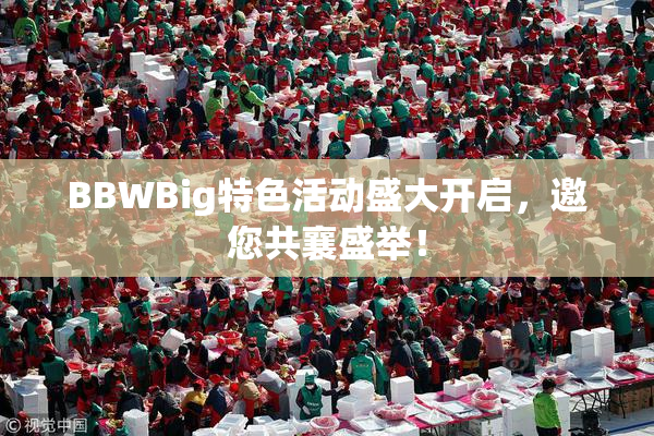 BBWBig特色活动盛大开启，邀您共襄盛举！