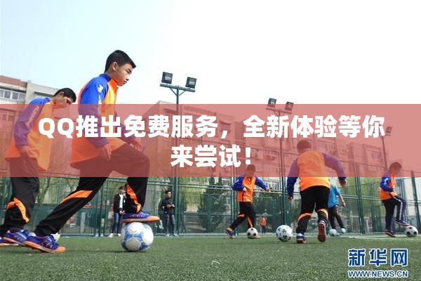 QQ推出免费服务，全新体验等你来尝试！