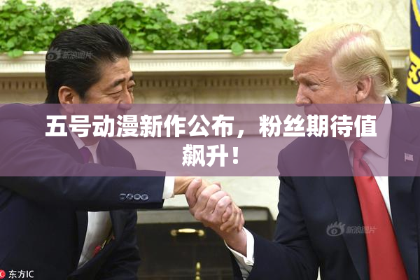 五号动漫新作公布，粉丝期待值飙升！