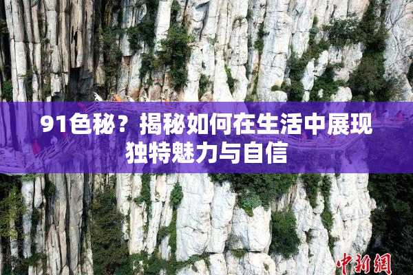 91色秘？揭秘如何在生活中展现独特魅力与自信