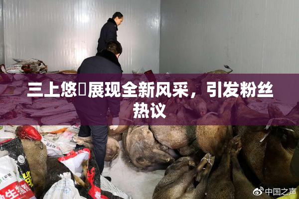 三上悠亜展现全新风采，引发粉丝热议