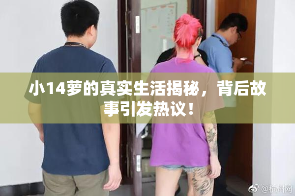 小14萝的真实生活揭秘，背后故事引发热议！