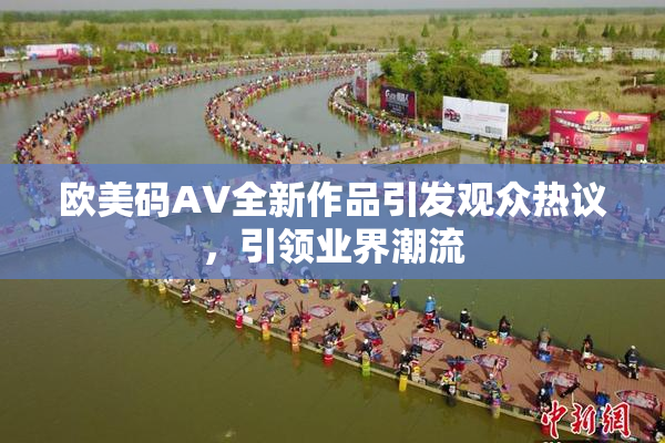 欧美码AV全新作品引发观众热议，引领业界潮流
