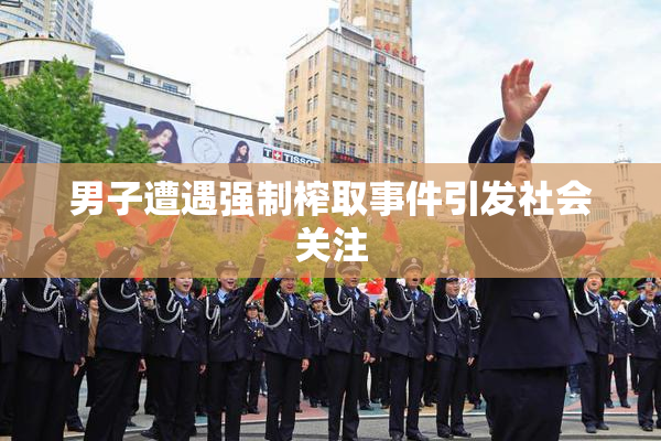 男子遭遇强制榨取事件引发社会关注