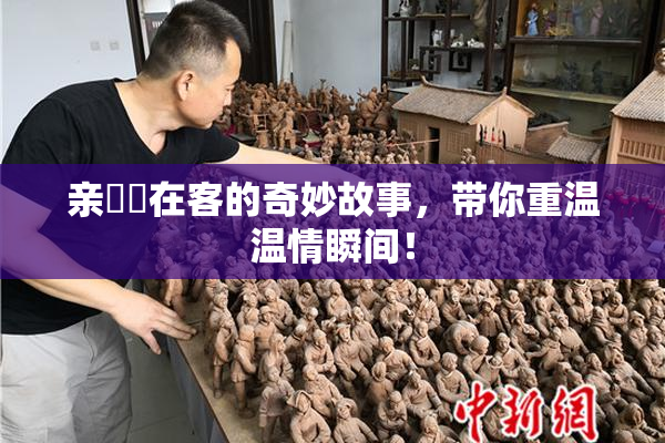 亲妺妺在客的奇妙故事，带你重温温情瞬间！