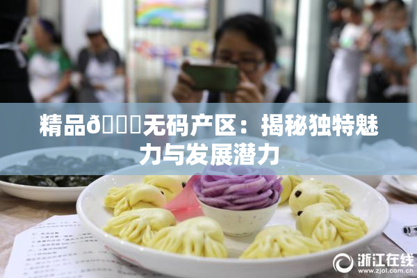 精品🌃无码产区：揭秘独特魅力与发展潜力