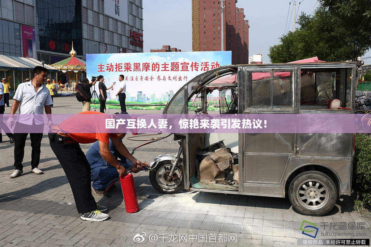 国产互换人妻，惊艳来袭引发热议！