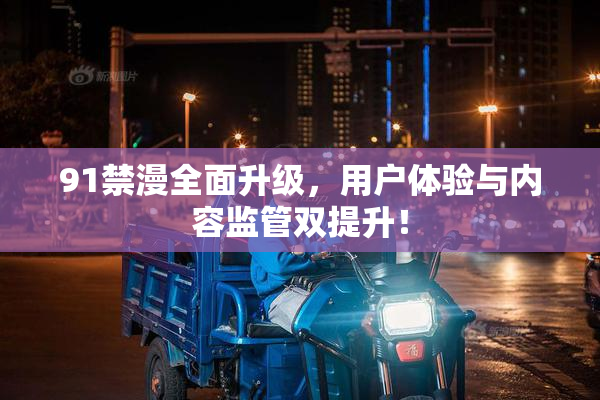 91禁漫全面升级，用户体验与内容监管双提升！