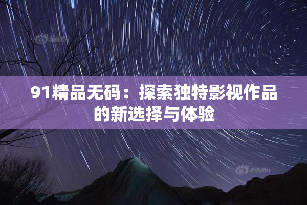 91精品无码：探索独特影视作品的新选择与体验