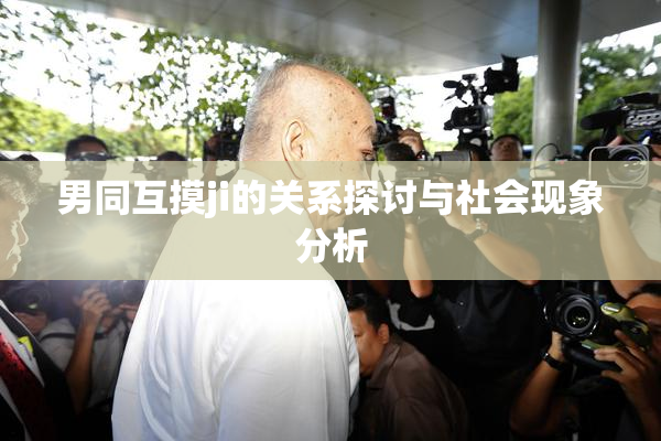 男同互摸ji的关系探讨与社会现象分析
