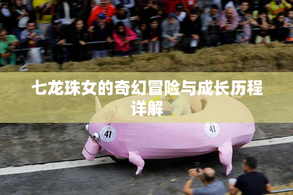 七龙珠女的奇幻冒险与成长历程详解