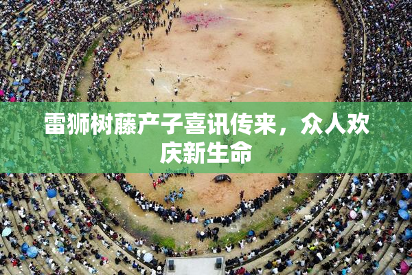 雷狮树藤产子喜讯传来，众人欢庆新生命