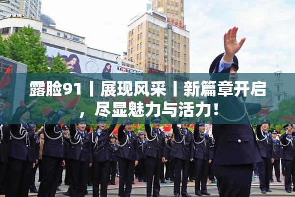 露脸91丨展现风采丨新篇章开启，尽显魅力与活力！