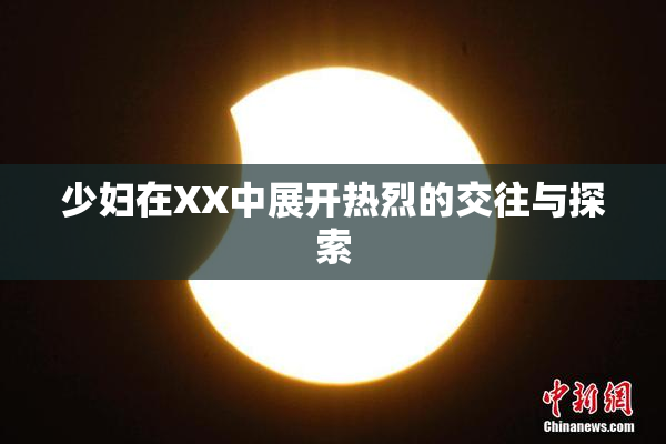 少妇在XX中展开热烈的交往与探索