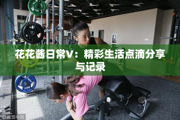 花花酱日常V：精彩生活点滴分享与记录