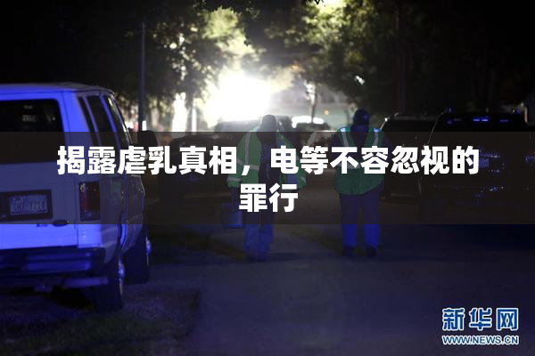 揭露虐乳真相，电等不容忽视的罪行