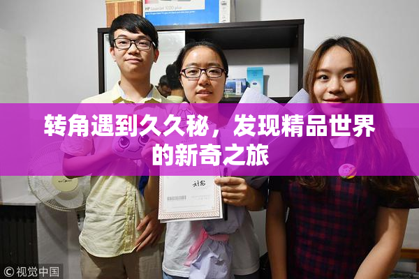 转角遇到久久秘，发现精品世界的新奇之旅
