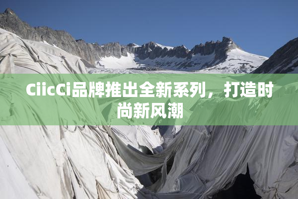 CiicCi品牌推出全新系列，打造时尚新风潮