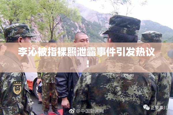 李沁被指裸照泄露事件引发热议！
