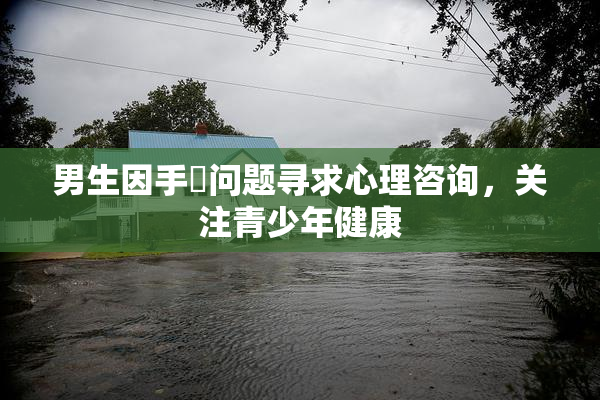 男生因手婬问题寻求心理咨询，关注青少年健康