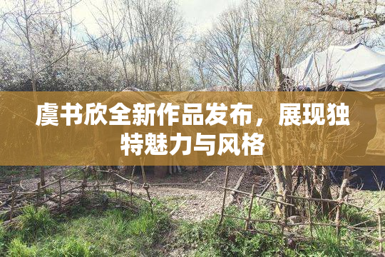 虞书欣全新作品发布，展现独特魅力与风格