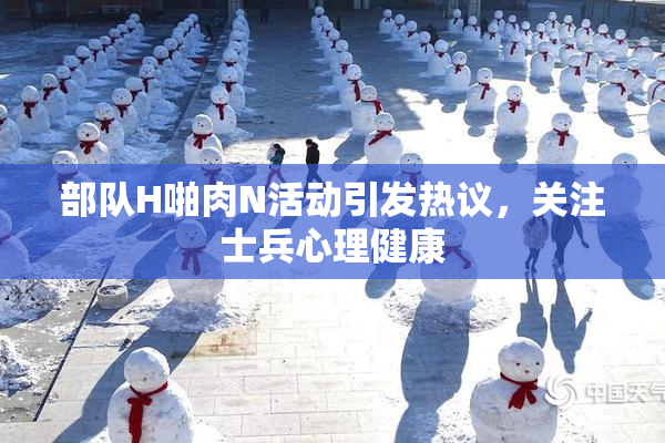 部队H啪肉N活动引发热议，关注士兵心理健康