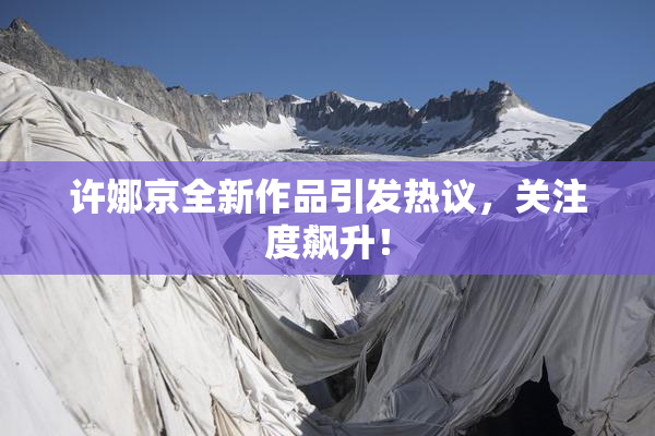 许娜京全新作品引发热议，关注度飙升！