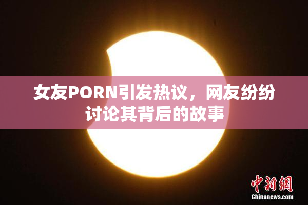 女友PORN引发热议，网友纷纷讨论其背后的故事