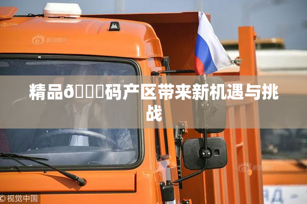 精品🈚码产区带来新机遇与挑战