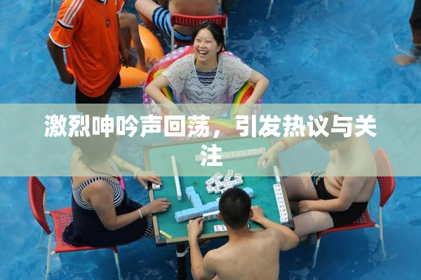 激烈呻吟声回荡，引发热议与关注