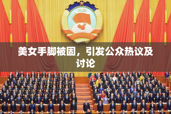 美女手脚被固，引发公众热议及讨论
