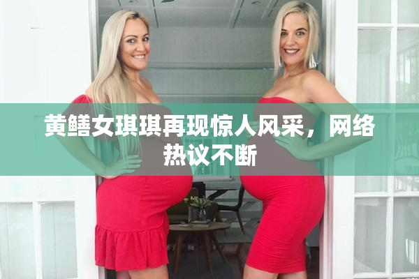 黄鳝女琪琪再现惊人风采，网络热议不断