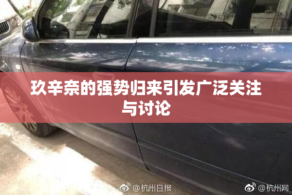 玖辛奈的强势归来引发广泛关注与讨论