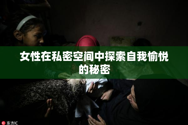 女性在私密空间中探索自我愉悦的秘密