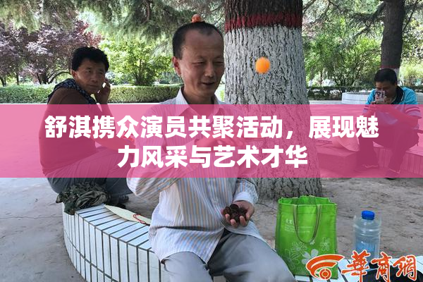 舒淇携众演员共聚活动，展现魅力风采与艺术才华