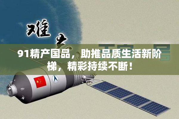 91精产国品，助推品质生活新阶梯，精彩持续不断！