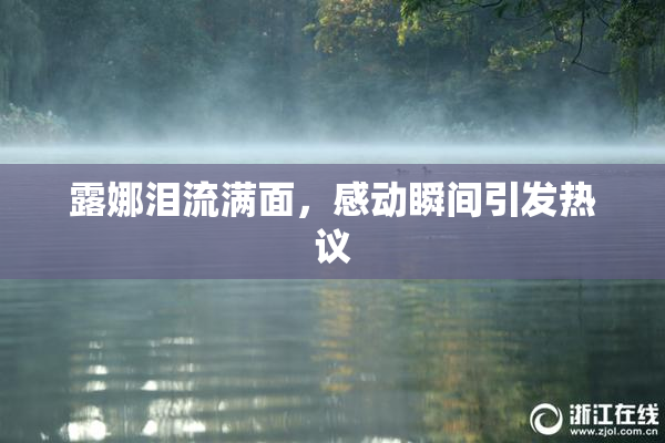 露娜泪流满面，感动瞬间引发热议