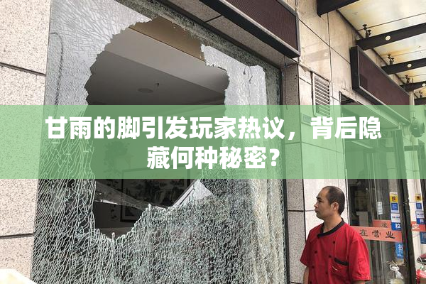 甘雨的脚引发玩家热议，背后隐藏何种秘密？