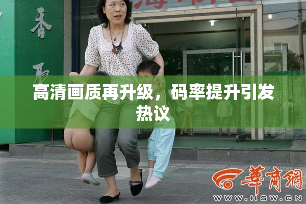 高清画质再升级，码率提升引发热议