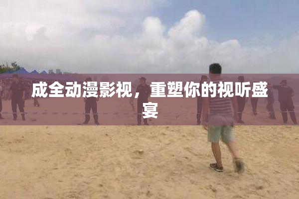 成全动漫影视，重塑你的视听盛宴