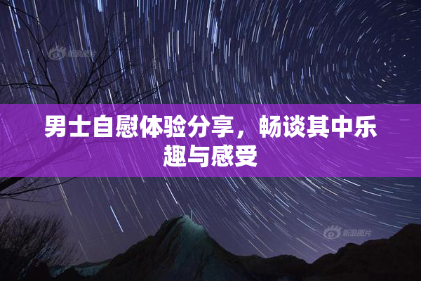 男士自慰体验分享，畅谈其中乐趣与感受