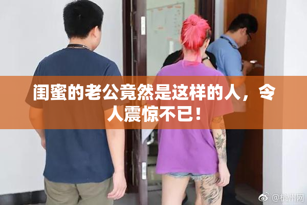 闺蜜的老公竟然是这样的人，令人震惊不已！