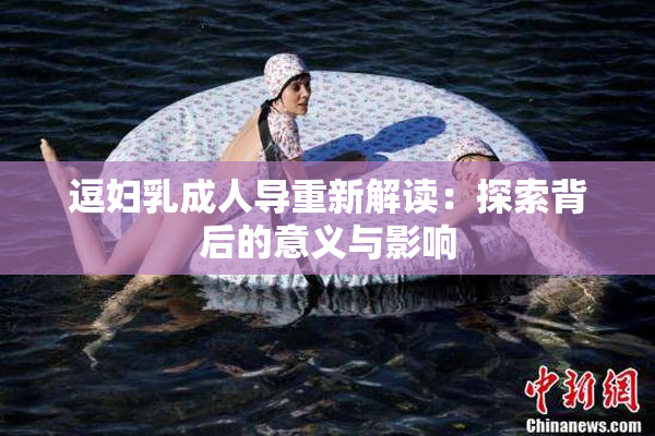 逗妇乳成人导重新解读：探索背后的意义与影响
