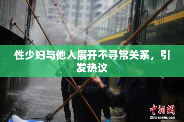 性少妇与他人展开不寻常关系，引发热议