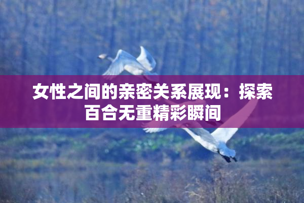 女性之间的亲密关系展现：探索百合无重精彩瞬间