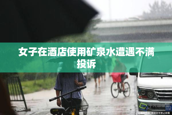 女子在酒店使用矿泉水遭遇不满投诉