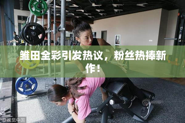 雏田全彩引发热议，粉丝热捧新作！