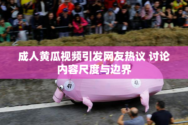 成人黄瓜视频引发网友热议 讨论内容尺度与边界