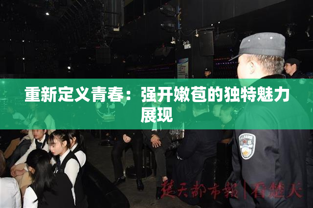 重新定义青春：强开嫩苞的独特魅力展现